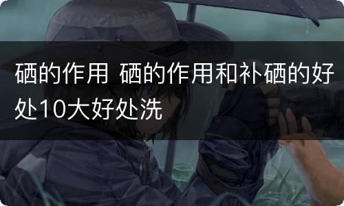 硒的作用 硒的作用和补硒的好处10大好处洗