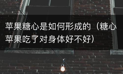 苹果糖心是如何形成的（糖心苹果吃了对身体好不好）