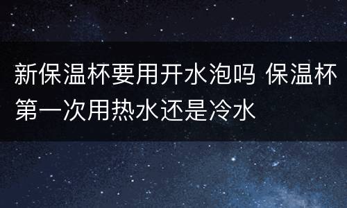 新保温杯要用开水泡吗 保温杯第一次用热水还是冷水