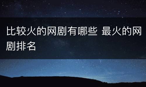 比较火的网剧有哪些 最火的网剧排名