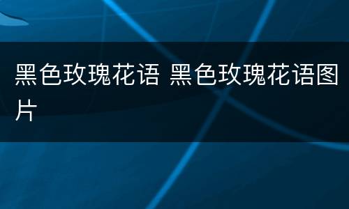 黑色玫瑰花语 黑色玫瑰花语图片