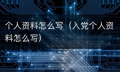 个人资料怎么写（入党个人资料怎么写）