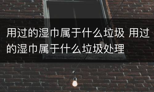 用过的湿巾属于什么垃圾 用过的湿巾属于什么垃圾处理