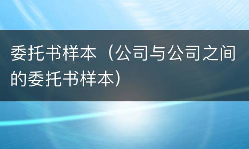 委托书样本（公司与公司之间的委托书样本）