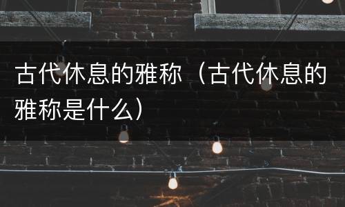 古代休息的雅称（古代休息的雅称是什么）
