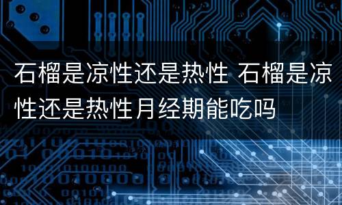 石榴是凉性还是热性 石榴是凉性还是热性月经期能吃吗
