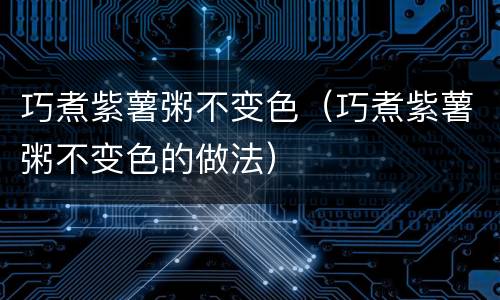 巧煮紫薯粥不变色（巧煮紫薯粥不变色的做法）
