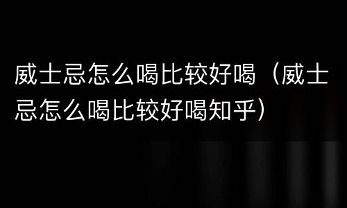 威士忌怎么喝比较好喝（威士忌怎么喝比较好喝知乎）