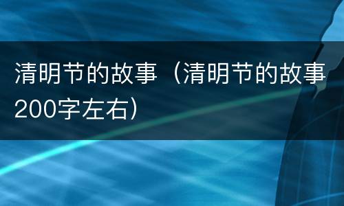 清明节的故事（清明节的故事200字左右）