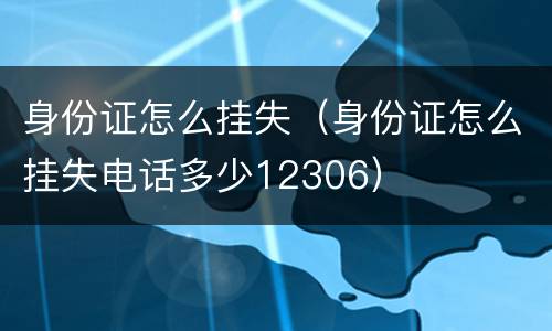 身份证怎么挂失（身份证怎么挂失电话多少12306）