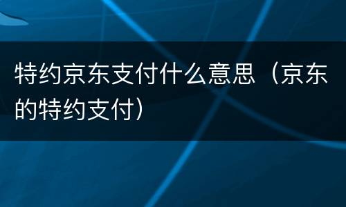 特约京东支付什么意思（京东的特约支付）