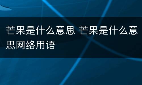 芒果是什么意思 芒果是什么意思网络用语