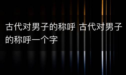 古代对男子的称呼 古代对男子的称呼一个字