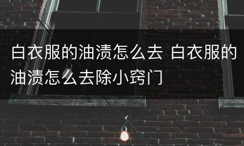 白衣服的油渍怎么去 白衣服的油渍怎么去除小窍门