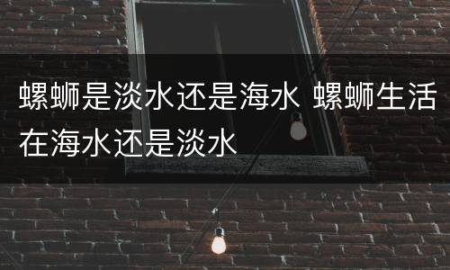 螺蛳是淡水还是海水 螺蛳生活在海水还是淡水