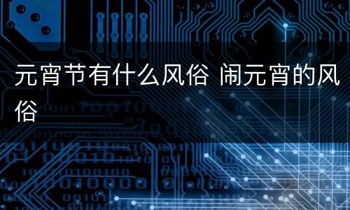元宵节有什么风俗 闹元宵的风俗