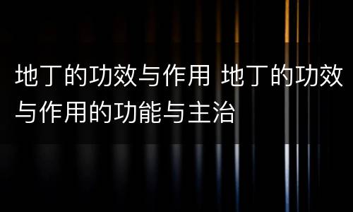 地丁的功效与作用 地丁的功效与作用的功能与主治