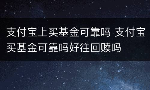 支付宝上买基金可靠吗 支付宝买基金可靠吗好往回赎吗