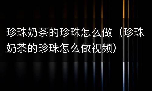 珍珠奶茶的珍珠怎么做（珍珠奶茶的珍珠怎么做视频）