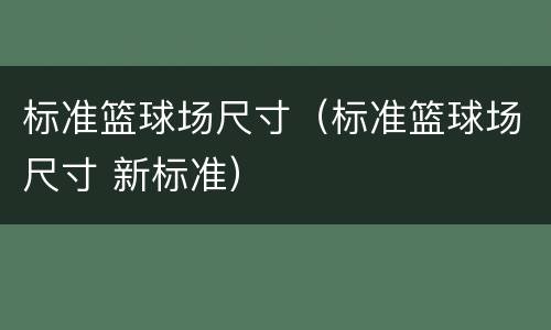 标准篮球场尺寸（标准篮球场尺寸 新标准）