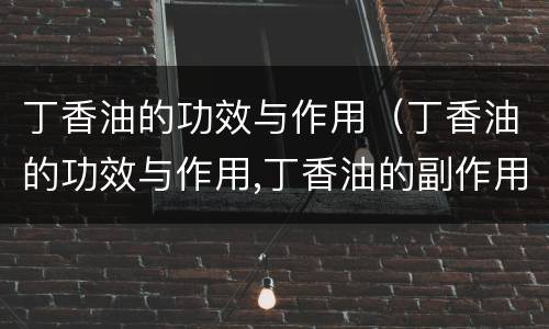 丁香油的功效与作用（丁香油的功效与作用,丁香油的副作用）