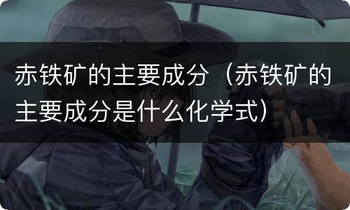 赤铁矿的主要成分（赤铁矿的主要成分是什么化学式）