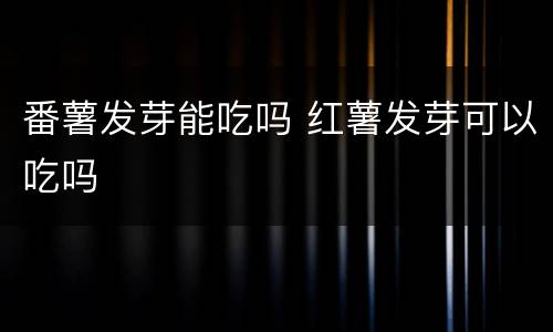 番薯发芽能吃吗 红薯发芽可以吃吗