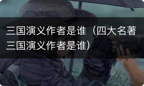 三国演义作者是谁（四大名著三国演义作者是谁）