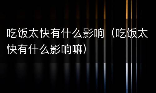 吃饭太快有什么影响（吃饭太快有什么影响嘛）