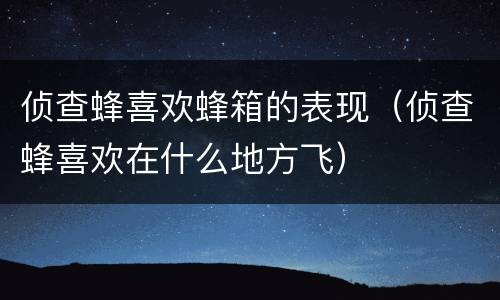 侦查蜂喜欢蜂箱的表现（侦查蜂喜欢在什么地方飞）