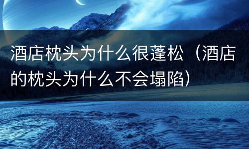酒店枕头为什么很蓬松（酒店的枕头为什么不会塌陷）