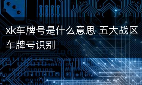 xk车牌号是什么意思 五大战区车牌号识别