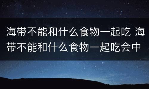 海带不能和什么食物一起吃 海带不能和什么食物一起吃会中毒