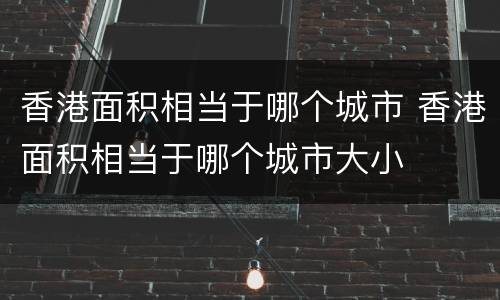 香港面积相当于哪个城市 香港面积相当于哪个城市大小