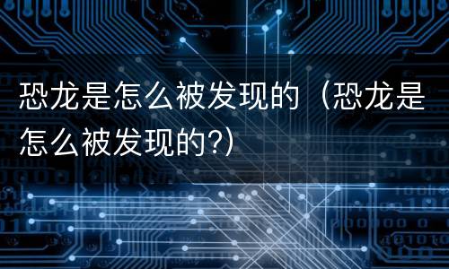 恐龙是怎么被发现的（恐龙是怎么被发现的?）