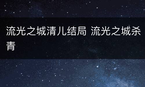 流光之城清儿结局 流光之城杀青