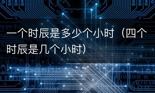 一个时辰是多少个小时（四个时辰是几个小时）