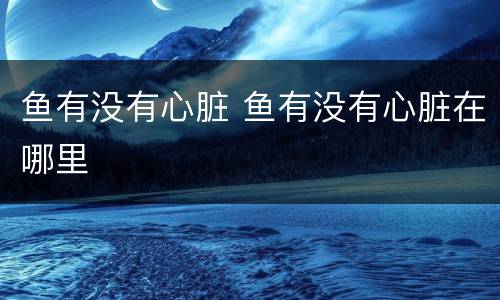 鱼有没有心脏 鱼有没有心脏在哪里