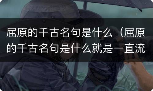 屈原的千古名句是什么（屈原的千古名句是什么就是一直流传一直继承的诗句）