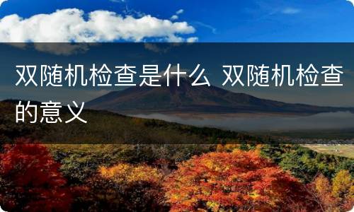 双随机检查是什么 双随机检查的意义