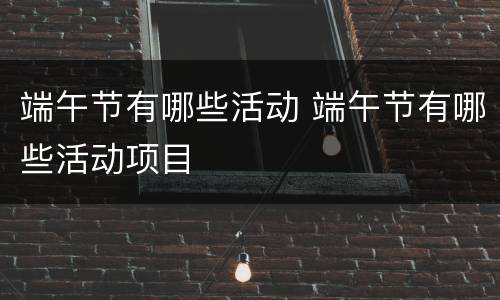 端午节有哪些活动 端午节有哪些活动项目