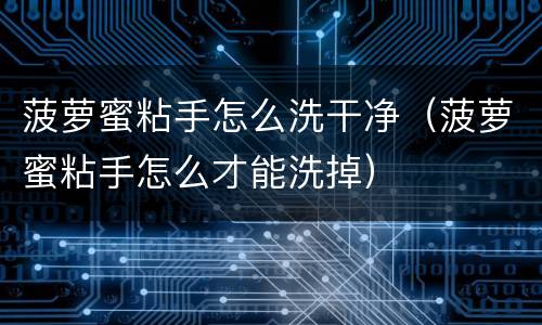 菠萝蜜粘手怎么洗干净（菠萝蜜粘手怎么才能洗掉）