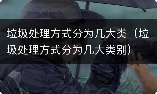 垃圾处理方式分为几大类（垃圾处理方式分为几大类别）