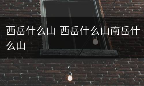 西岳什么山 西岳什么山南岳什么山