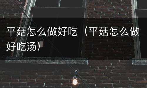 平菇怎么做好吃（平菇怎么做好吃汤）