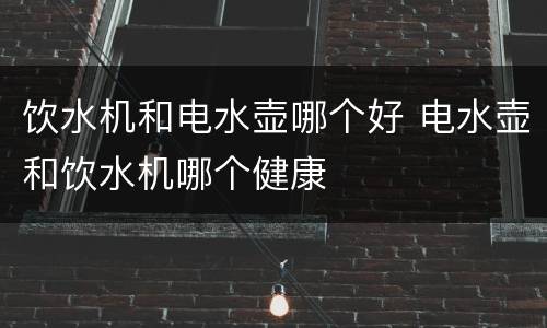饮水机和电水壶哪个好 电水壶和饮水机哪个健康