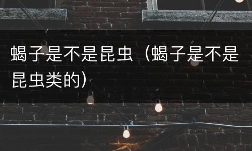 蝎子是不是昆虫（蝎子是不是昆虫类的）