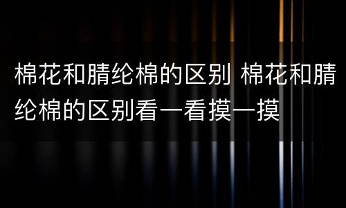 棉花和腈纶棉的区别 棉花和腈纶棉的区别看一看摸一摸