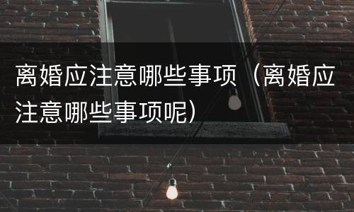 离婚应注意哪些事项（离婚应注意哪些事项呢）