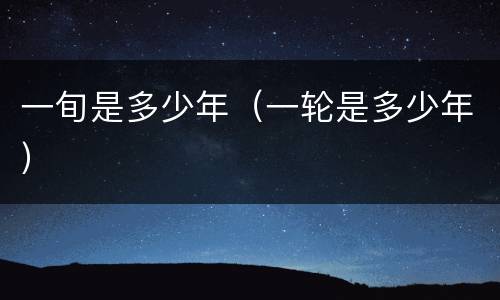 一旬是多少年（一轮是多少年）